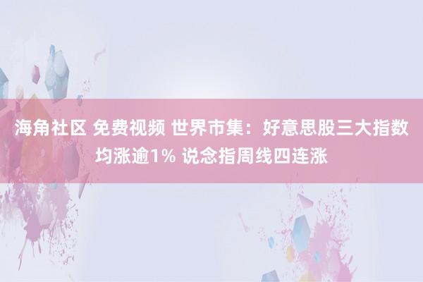 海角社区 免费视频 世界市集：好意思股三大指数均涨逾1% 说念指周线四连涨