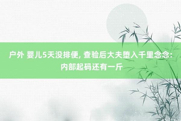 户外 婴儿5天没排便， 查验后大夫堕入千里念念: 内部起码还有一斤