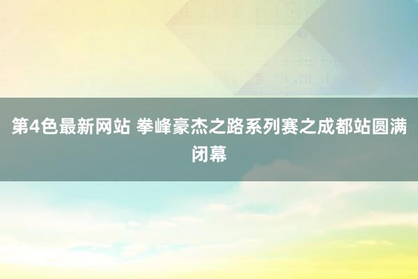 第4色最新网站 拳峰豪杰之路系列赛之成都站圆满闭幕