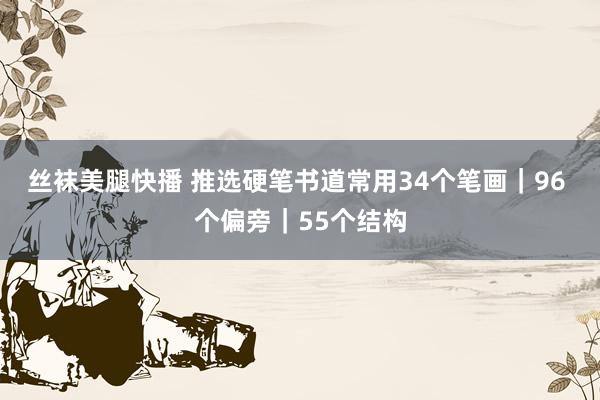丝袜美腿快播 推选硬笔书道常用34个笔画|96 个偏旁|55个结构
