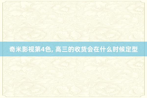 奇米影视第4色， 高三的收货会在什么时候定型