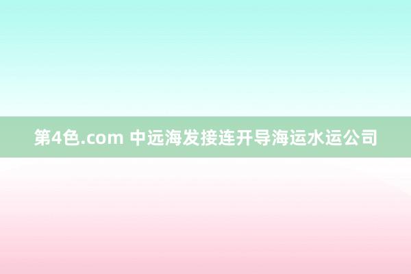 第4色.com 中远海发接连开导海运水运公司