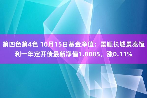 第四色第4色 10月15日基金净值：景顺长城景泰恒利一年定开债最新净值1.0085，涨0.11%