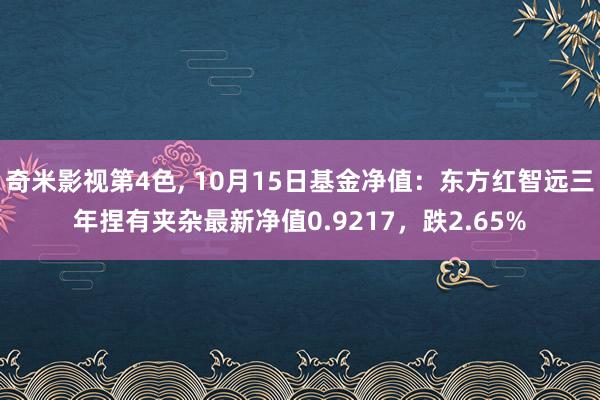 奇米影视第4色， 10月15日基金净值：东方红智远三年捏有夹杂最新净值0.9217，跌2.65%