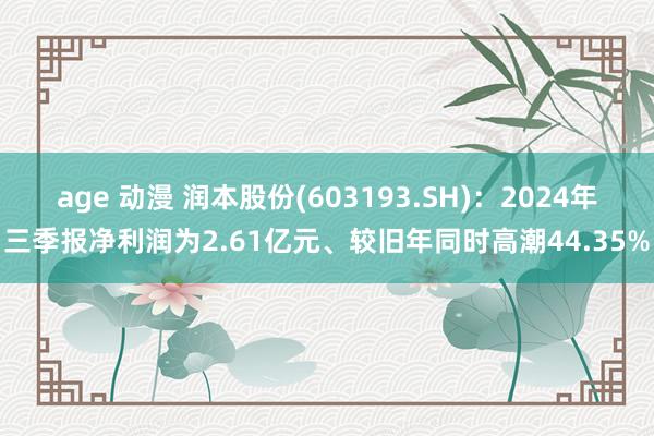 age 动漫 润本股份(603193.SH)：2024年三季报净利润为2.61亿元、较旧年同时高潮44.35%
