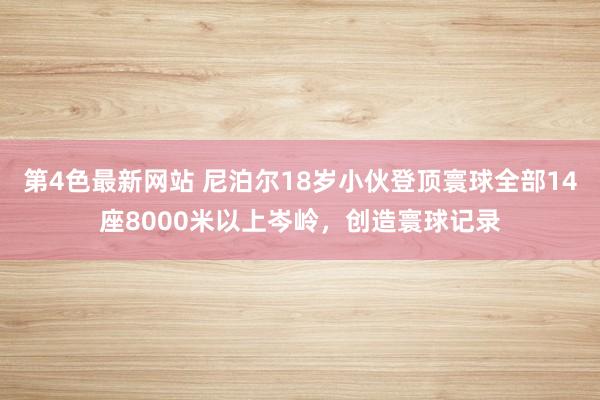 第4色最新网站 尼泊尔18岁小伙登顶寰球全部14座8000米以上岑岭，创造寰球记录