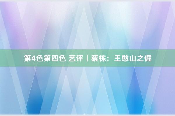 第4色第四色 艺评丨蔡栋:王憨山之倔