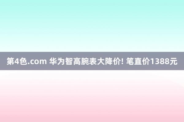 第4色.com 华为智高腕表大降价! 笔直价1388元
