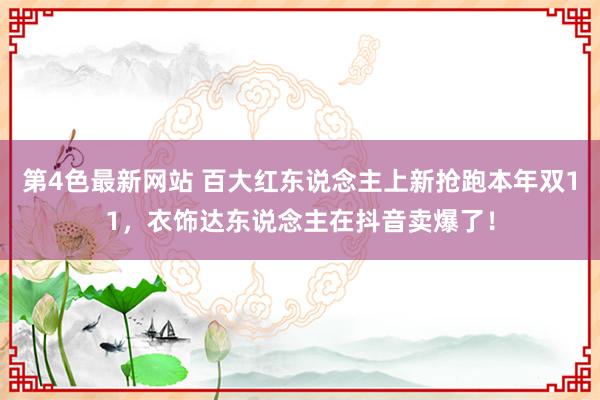 第4色最新网站 百大红东说念主上新抢跑本年双11，衣饰达东说念主在抖音卖爆了！