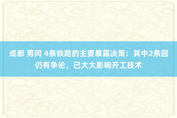 成都 男同 4条铁路的主要暴露决策：其中2条因仍有争论，已大大影响开工技术