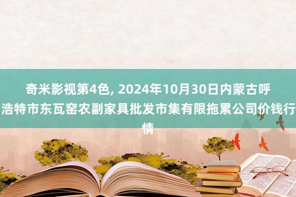 奇米影视第4色, 2024年10月30日内蒙古呼和浩特市东瓦窑农副家具批发市集有限拖累公司价钱行情