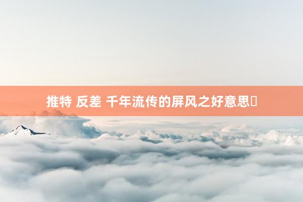 推特 反差 千年流传的屏风之好意思❗