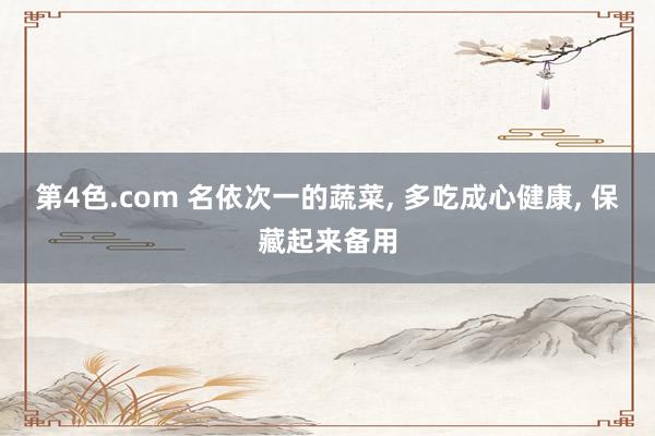 第4色.com 名依次一的蔬菜， 多吃成心健康， 保藏起来备用