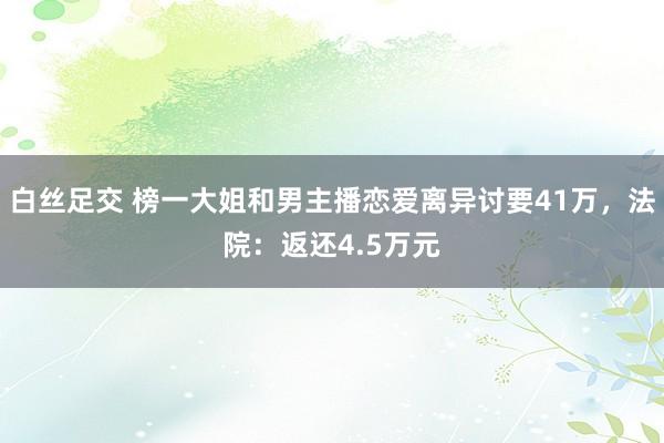 白丝足交 榜一大姐和男主播恋爱离异讨要41万，法院：返还4.5万元