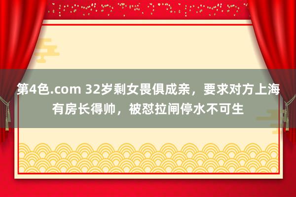 第4色.com 32岁剩女畏俱成亲，要求对方上海有房长得帅，被怼拉闸停水不可生