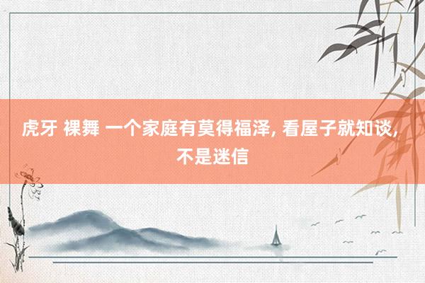 虎牙 裸舞 一个家庭有莫得福泽， 看屋子就知谈， 不是迷信