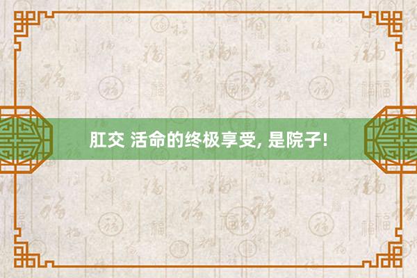 肛交 活命的终极享受， 是院子!