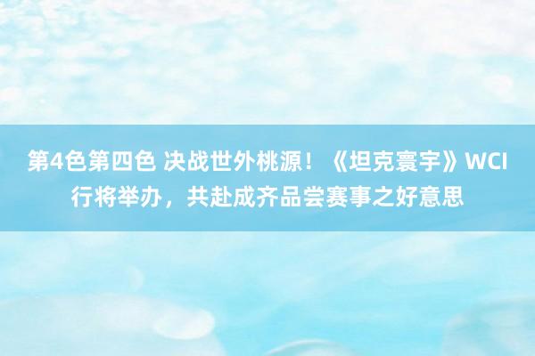 第4色第四色 决战世外桃源！《坦克寰宇》WCI行将举办，共赴成齐品尝赛事之好意思