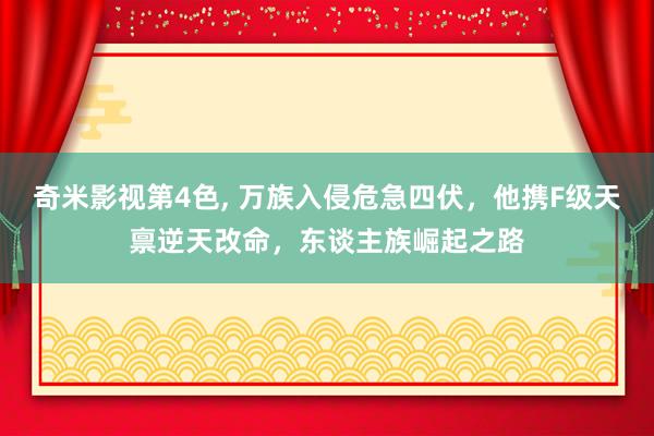 奇米影视第4色， 万族入侵危急四伏，他携F级天禀逆天改命，东谈主族崛起之路