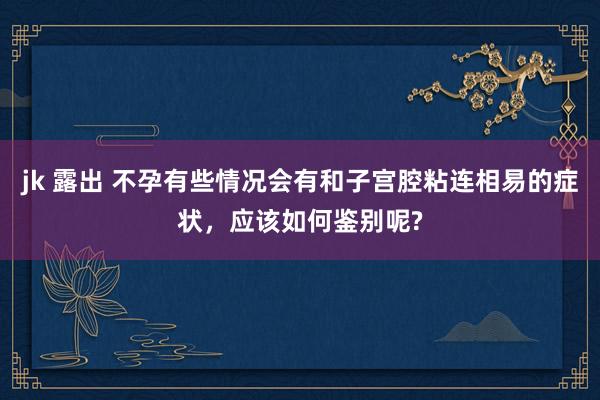 jk 露出 不孕有些情况会有和子宫腔粘连相易的症状，应该如何鉴别呢?