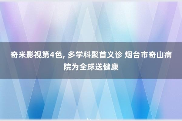 奇米影视第4色， 多学科聚首义诊 烟台市奇山病院为全球送健康