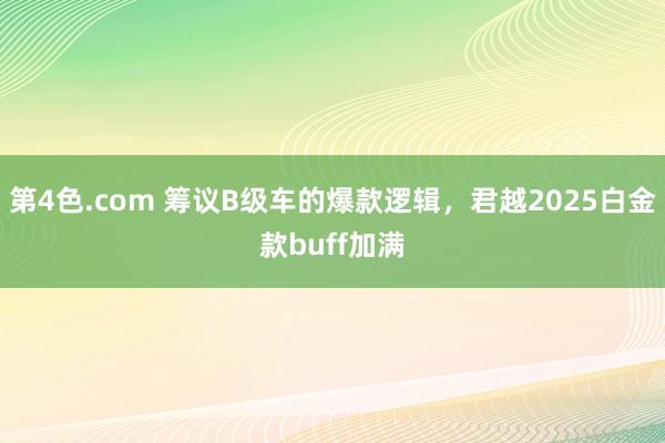 第4色.com 筹议B级车的爆款逻辑，君越2025白金款buff加满