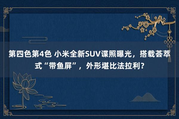 第四色第4色 小米全新SUV谍照曝光，搭载荟萃式“带鱼屏”，外形堪比法拉利？