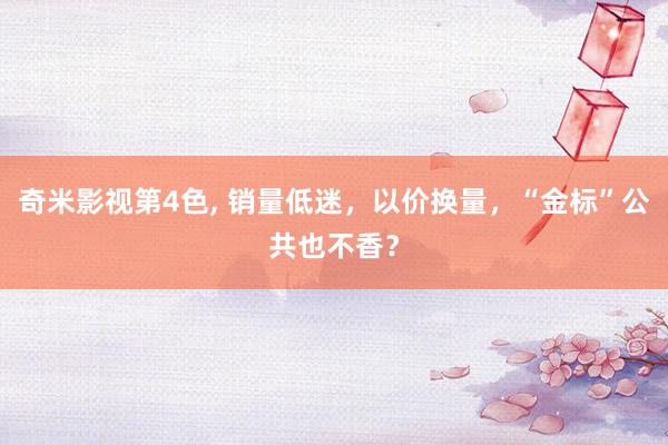 奇米影视第4色， 销量低迷，以价换量，“金标”公共也不香？