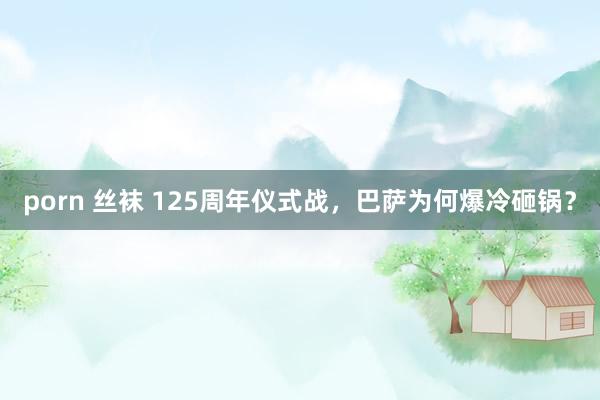 porn 丝袜 125周年仪式战，巴萨为何爆冷砸锅？
