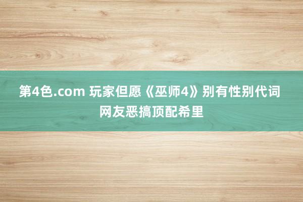 第4色.com 玩家但愿《巫师4》别有性别代词 网友恶搞顶配希里