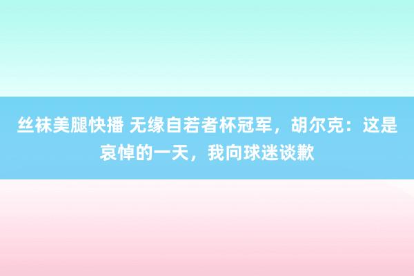 丝袜美腿快播 无缘自若者杯冠军，胡尔克：这是哀悼的一天，我向球迷谈歉