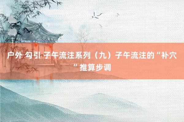 户外 勾引 子午流注系列（九）子午流注的“补穴”推算步调