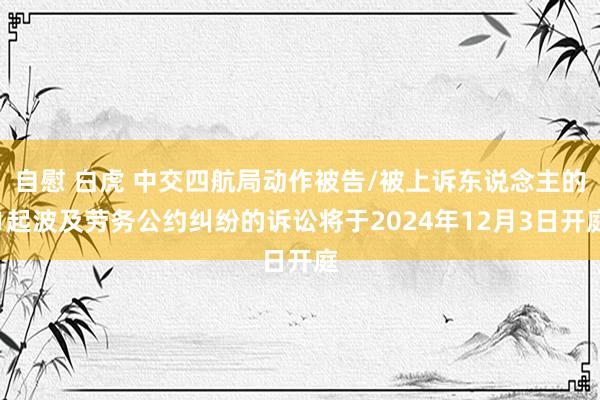自慰 白虎 中交四航局动作被告/被上诉东说念主的1起波及劳务公约纠纷的诉讼将于2024年12月3日开庭