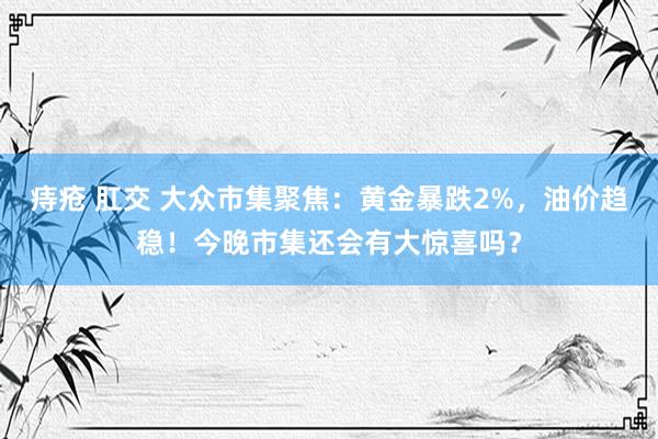 痔疮 肛交 大众市集聚焦：黄金暴跌2%，油价趋稳！今晚市集还会有大惊喜吗？