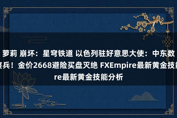 萝莉 崩坏：星穹铁道 以色列驻好意思大使：中东数日内寝兵！金价2668避险买盘灭绝 FXEmpire最新黄金技能分析