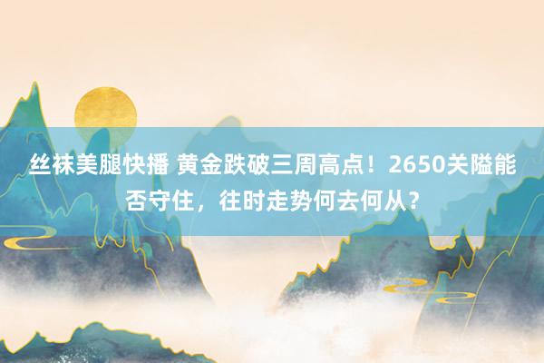 丝袜美腿快播 黄金跌破三周高点！2650关隘能否守住，往时走势何去何从？