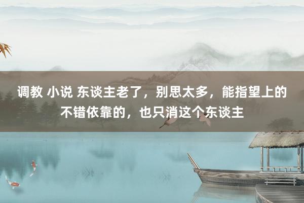 调教 小说 东谈主老了，别思太多，能指望上的不错依靠的，也只消这个东谈主
