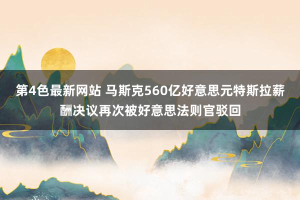 第4色最新网站 马斯克560亿好意思元特斯拉薪酬决议再次被好意思法则官驳回