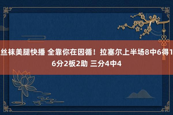 丝袜美腿快播 全靠你在因循！拉塞尔上半场8中6得16分2板2助 三分4中4