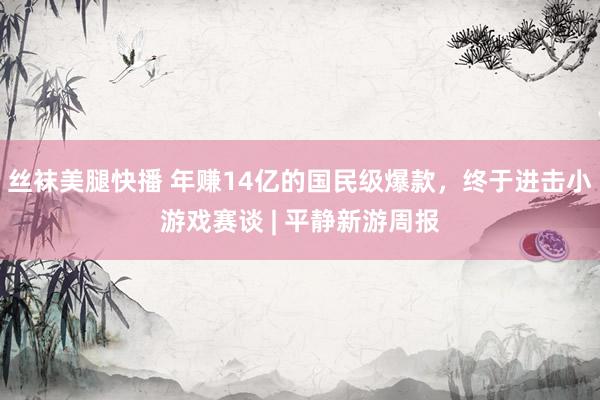 丝袜美腿快播 年赚14亿的国民级爆款，终于进击小游戏赛谈 | 平静新游周报