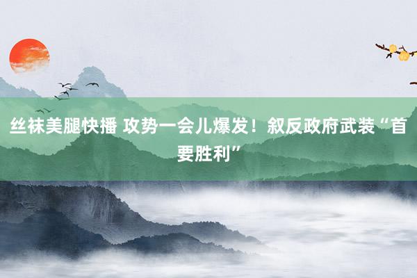 丝袜美腿快播 攻势一会儿爆发！叙反政府武装“首要胜利”