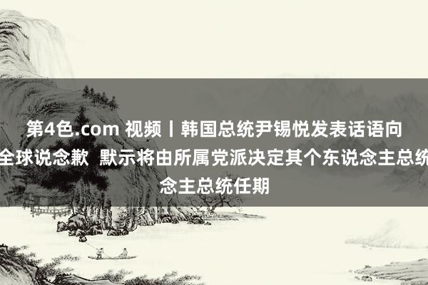 第4色.com 视频丨韩国总统尹锡悦发表话语向韩国全球说念歉  默示将由所属党派决定其个东说念主总统任期