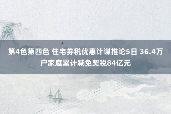 第4色第四色 住宅券税优惠计谋推论5日 36.4万户家庭累计减免契税84亿元