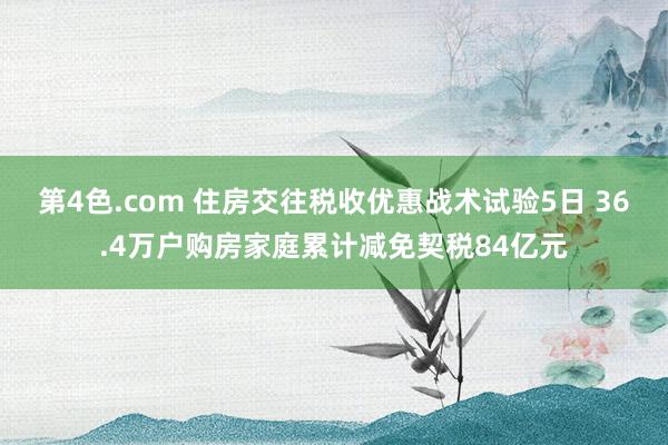 第4色.com 住房交往税收优惠战术试验5日 36.4万户购房家庭累计减免契税84亿元