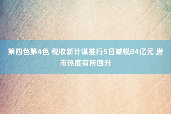 第四色第4色 税收新计谋推行5日减税84亿元 房市热度有所回升