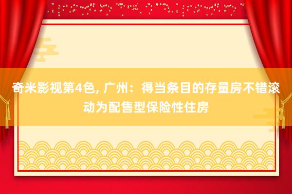 奇米影视第4色， 广州：得当条目的存量房不错滚动为配售型保险性住房