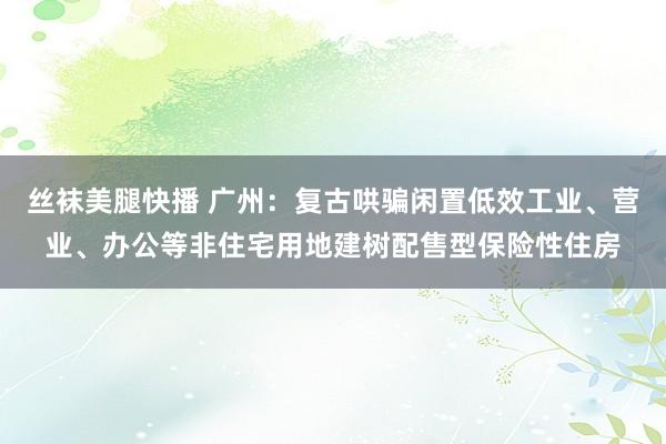 丝袜美腿快播 广州：复古哄骗闲置低效工业、营业、办公等非住宅用地建树配售型保险性住房