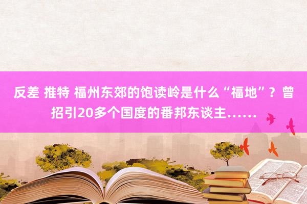 反差 推特 福州东郊的饱读岭是什么“福地”？曾招引20多个国度的番邦东谈主……