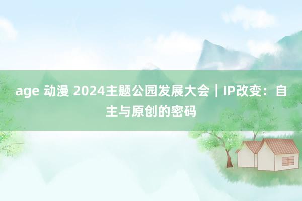 age 动漫 2024主题公园发展大会｜IP改变：自主与原创的密码