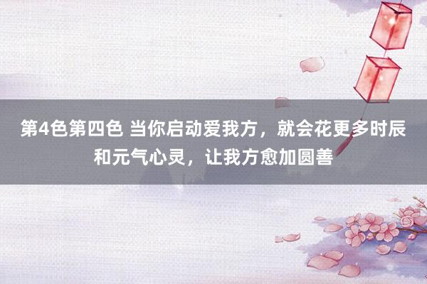 第4色第四色 当你启动爱我方，就会花更多时辰和元气心灵，让我方愈加圆善